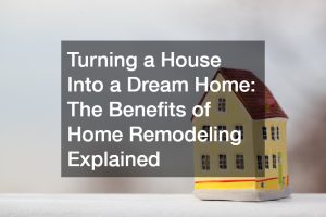 Turning a House Into a Dream Home: The Benefits of Home Remodeling Explained